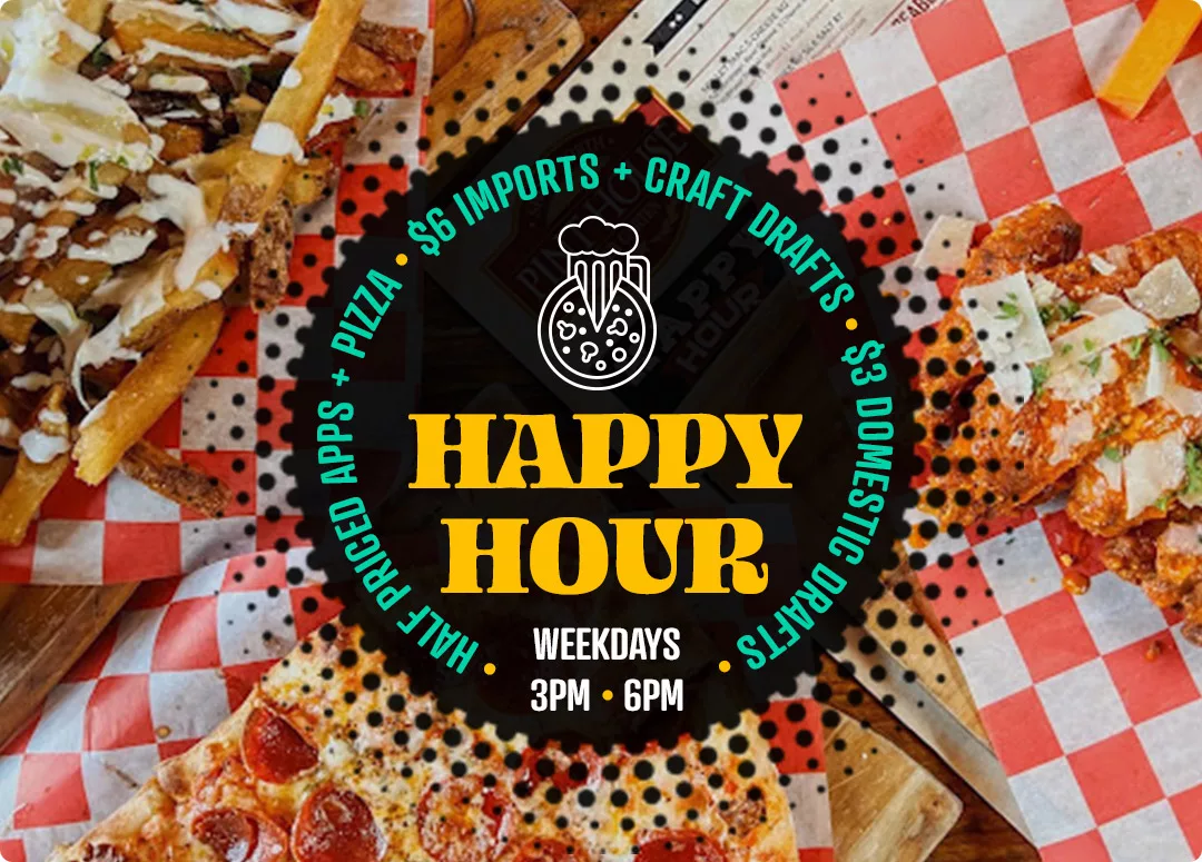 Weekdays 3pm - 6pm | Half Price Appetizers + Pizza, $6 Imports + Craft Drafts, $3 Domestic Drafts